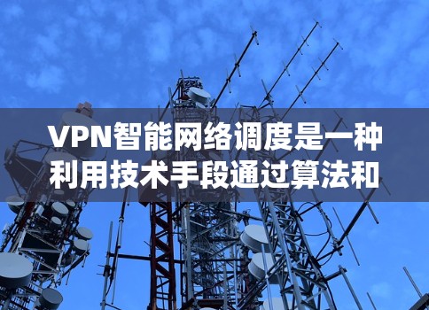 VPN智能网络调度是一种利用技术手段通过算法和系统自动调整VPN流量分配以提升性能和适应不同网络环境的技术。以下是对该技术的详细分析和总结