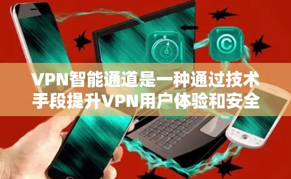 VPN智能通道是一种通过技术手段提升VPN用户体验和安全性的创新技术，旨在为用户提供更便捷、安全和高效的网络连接。以下是关于智能通道的详细解释