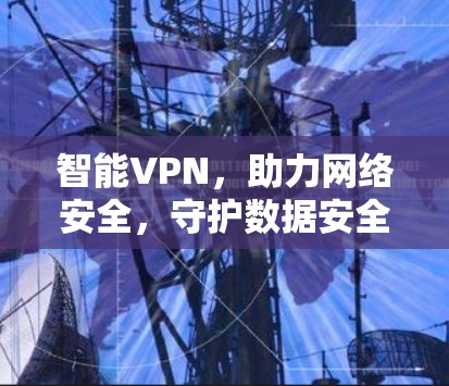 智能VPN，助力网络安全，守护数据安全
