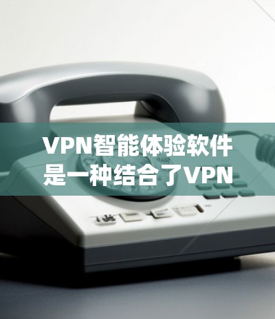 VPN智能体验软件是一种结合了VPN技术和智能推荐系统，能够提供更个性化的网络体验的网络设备。这些软件通常能够根据用户的使用习惯、偏好和网络环境，自动优化网络连接，提供更安全、更可靠的网络连接