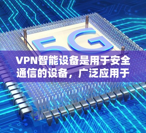 VPN智能设备是用于安全通信的设备，广泛应用于手机、笔记本电脑和服务器等。以下是关于VPN智能设备的详细信息