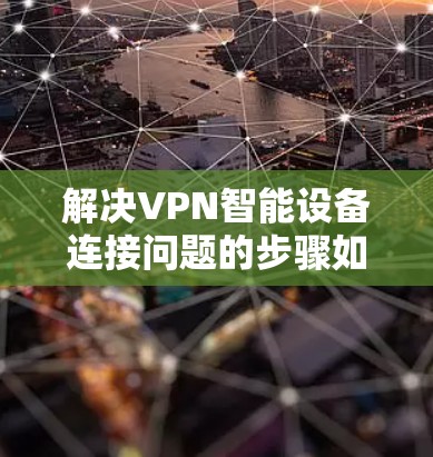 解决VPN智能设备连接问题的步骤如下
