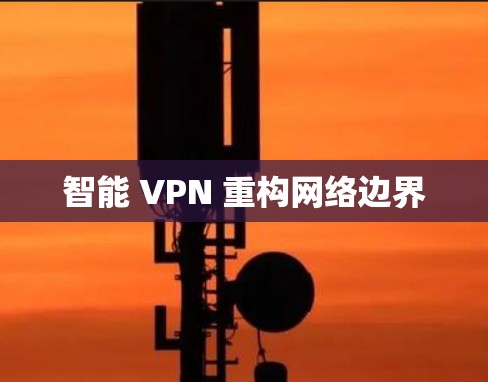 智能 VPN 重构网络边界