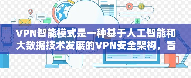 VPN智能模式是一种基于人工智能和大数据技术发展的VPN安全架构，旨在通过自动优化和适应用户需求来提高VPN的安全性和用户体验。以下是对 VPN 智能模式的详细介绍