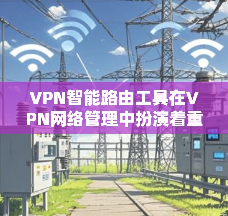 VPN智能路由工具在VPN网络管理中扮演着重要角色，它们通过自动调整和管理VPN连接，帮助用户优化网络体验并保护网络安全。以下是对该工具的详细分析