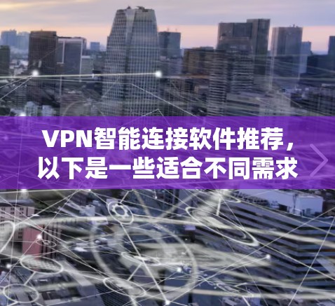 VPN智能连接软件推荐，以下是一些适合不同需求的选项
