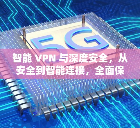 智能 VPN 与深度安全，从安全到智能连接，全面保护你的网络