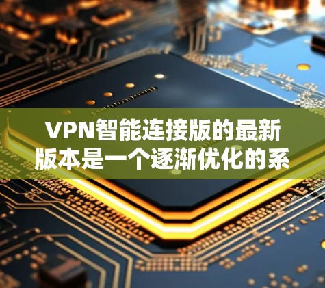 VPN智能连接版的最新版本是一个逐渐优化的系列，旨在提升技术性能、安全性以及兼容性。以下是几种主要的版本及其特点