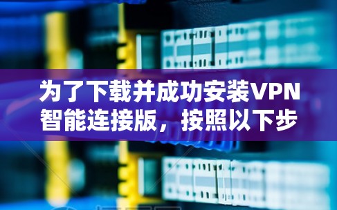 为了下载并成功安装VPN智能连接版，按照以下步骤进行
