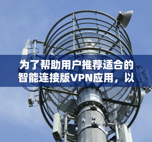为了帮助用户推荐适合的智能连接版VPN应用，以下是分步的推荐和总结