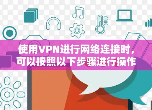 使用VPN进行网络连接时，可以按照以下步骤进行操作，以确保安全且高效
