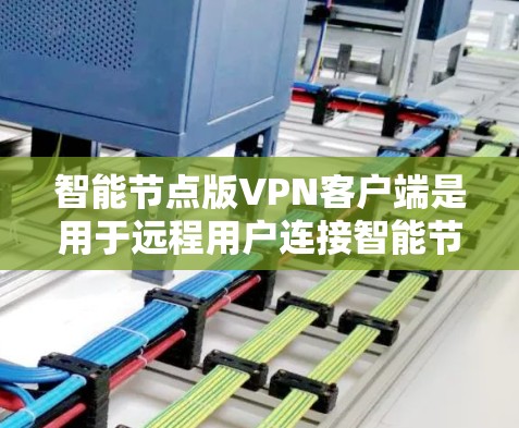 智能节点版VPN客户端是用于远程用户连接智能节点版服务器的客户端，旨在提供安全、高效的VPN服务。以下是对其功能和使用方法的详细说明