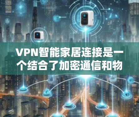VPN智能家居连接是一个结合了加密通信和物联网技术的应用场景，旨在提供安全、高效和隐私化的智能家居服务。以下是该技术的详细解释