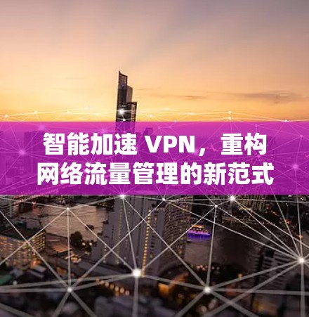 智能加速 VPN，重构网络流量管理的新范式