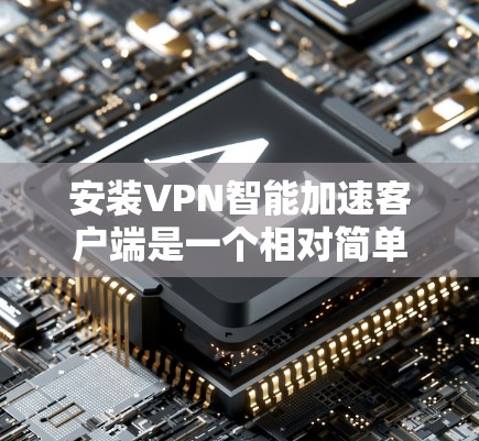 安装VPN智能加速客户端是一个相对简单的过程，具体步骤如下