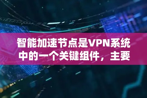 智能加速节点是VPN系统中的一个关键组件，主要负责优化数据传输路径，减少延迟并提升用户体验。以下是关于智能加速节点的详细解释