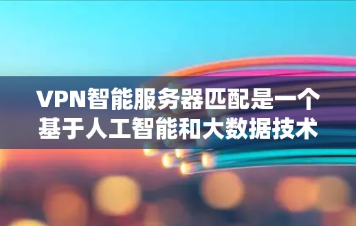 VPN智能服务器匹配是一个基于人工智能和大数据技术的系统，旨在通过分析用户需求和行为，推荐适合的VPN服务器。以下是对该主题的分步解释