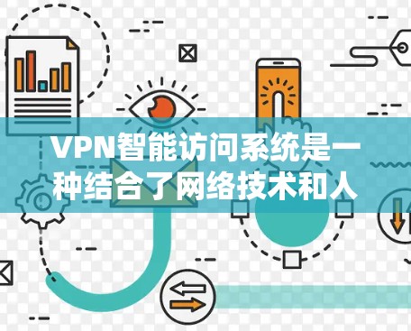 VPN智能访问系统是一种结合了网络技术和人工智能的安全机制，旨在通过实时监控和分析网络流量和行为，识别并阻止网络攻击和恶意行为。以下是关于VPN智能访问系统的详细信息