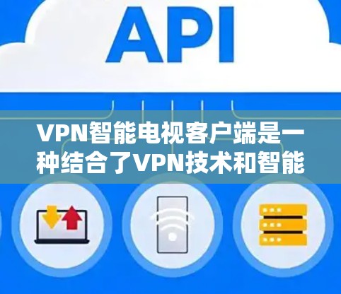 VPN智能电视客户端是一种结合了VPN技术和智能应用的智能设备，旨在通过安全的VPN连接来享受更多的娱乐内容和娱乐功能。以下是对这种客户端的详细总结