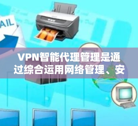 VPN智能代理管理是通过综合运用网络管理、安全监控和用户管理技术来确保智能代理安全、稳定和流畅运行的关键过程。以下是对这一管理过程的详细说明 VPN智能代理管理是通过综合运用网络管理、安全监控和用户管理技术来确保智能代理安全、稳定和流畅运行的关键过程。以下是对这一管理过程的详细说明