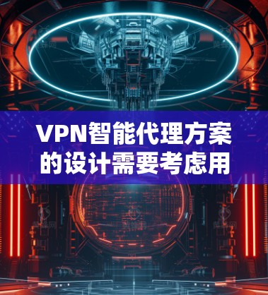 VPN智能代理方案的设计需要考虑用户的具体需求和安全环境。以下是一些通用的VPN智能代理方案，适用于个人用户、企业用户或其他需要高级安全控制的用户