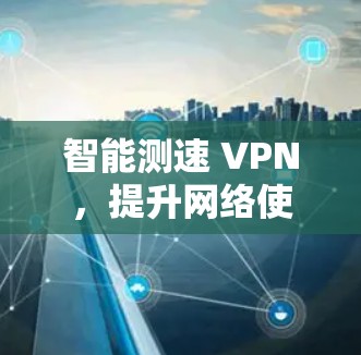 智能测速 VPN，提升网络使用效率的新标准
