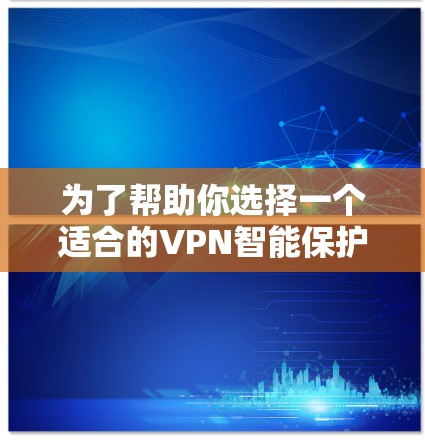 为了帮助你选择一个适合的VPN智能保护APP，以下是基于你提到的考虑因素的推荐和评估