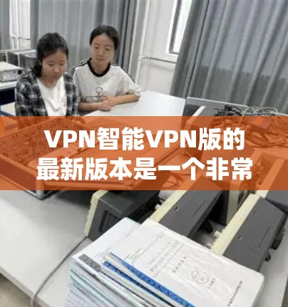 VPN智能VPN版的最新版本是一个非常重要的选择，因为它能够提供更强大的安全性、更丰富的功能和更高效的体验。以下是一些最新的VPN软件，涵盖了安全性和功能性的平衡