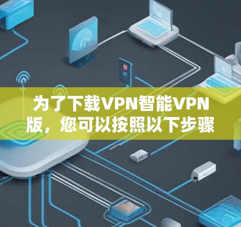 为了下载VPN智能VPN版，您可以按照以下步骤进行