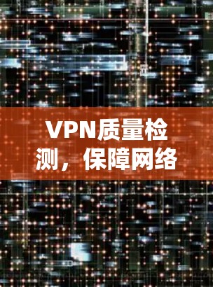 VPN质量检测，保障网络安全的基石