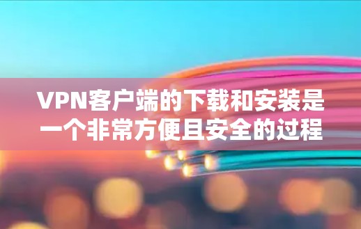 VPN客户端的下载和安装是一个非常方便且安全的过程，但需要确保你选择的VPN客户端是安全的、专业的，并且支持你的设备类型和需求。以下是一些推荐的VPN客户端，供你参考