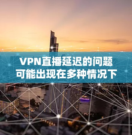 VPN直播延迟的问题可能出现在多种情况下，包括网络不稳定、设备故障、政府监控、网络攻击等。以下是一些简单易懂的解决方案，帮助你解决延迟问题