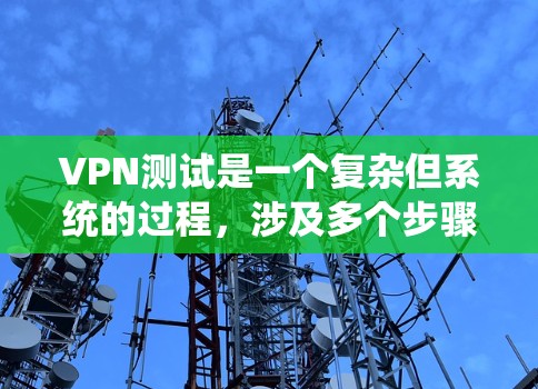 VPN测试是一个复杂但系统的过程，涉及多个步骤和技能。以下是一些逐步指南，帮助您进行VPN网络测试