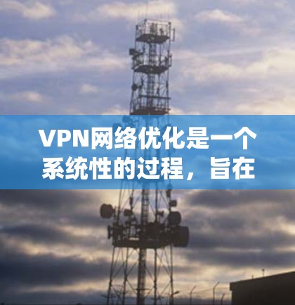 VPN网络优化是一个系统性的过程，旨在确保 VPN 网络的高效、安全和稳定。以下是一步步的优化建议