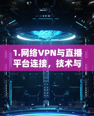 1.网络VPN与直播平台连接，技术与应用的全面解决方案