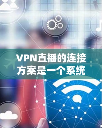 VPN直播的连接方案是一个系统且复杂的流程，涉及多个步骤和安全措施。以下是对VPN直播连接方案的详细说明
