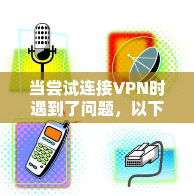 当尝试连接VPN时遇到了问题，以下是逐步的解决方案