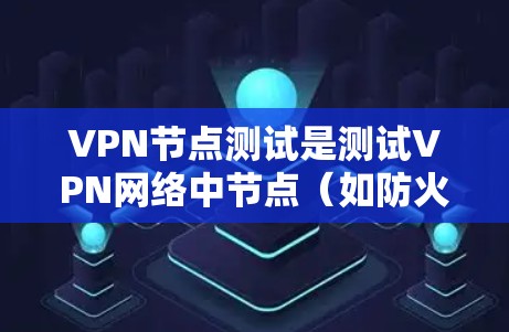 VPN节点测试是测试VPN网络中节点（如防火墙、路由器、服务器等）正常运行的能力。以下是关于VPN节点测试的详细介绍