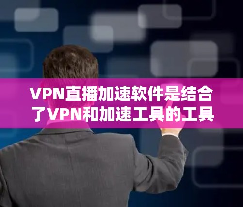 VPN直播加速软件是结合了VPN和加速工具的工具，用于提升视频流速，确保视频能够顺利流过VPN连接。以下是几种常见的VPN直播加速软件及其使用方法