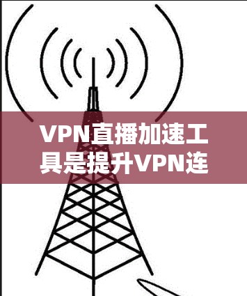 VPN直播加速工具是提升VPN连接速度的手段，通过加速工具可以更好地体验优质VPN服务。以下是使用VPN加速工具的步骤和注意事项