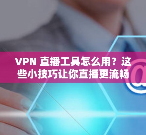 VPN 直播工具怎么用？这些小技巧让你直播更流畅