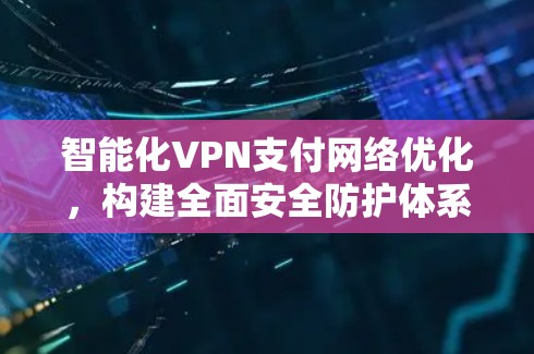 智能化VPN支付网络优化，构建全面安全防护体系