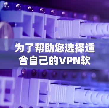 为了帮助您选择适合自己的VPN软件，以下是一些详细的步骤和建议
