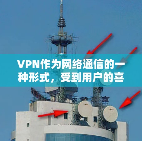 VPN作为网络通信的一种形式，受到用户的喜爱和关注。以下是一些用户可能关心的方面及其反馈