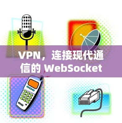 VPN，连接现代通信的 WebSocket桥梁