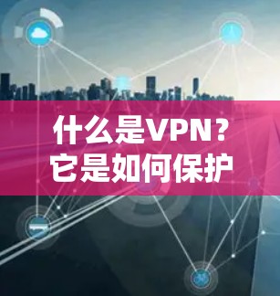 什么是VPN？它是如何保护你的数据和网络的？