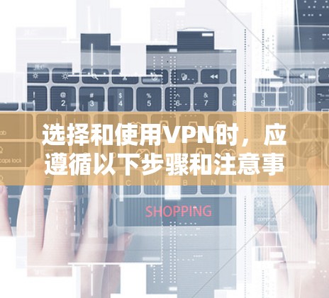 选择和使用VPN时，应遵循以下步骤和注意事项