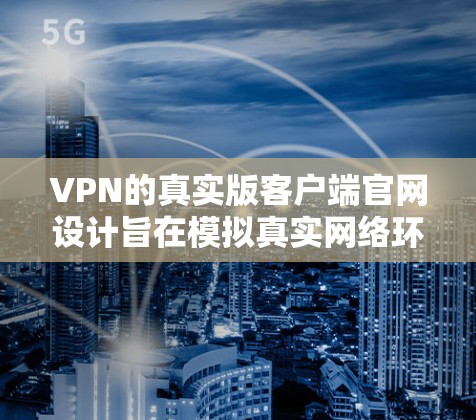 VPN的真实版客户端官网设计旨在模拟真实网络环境，提供便捷的VPN服务。以下是对真实版VPN客户端官网可能遇到的问题及解决方案的详细分析