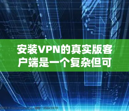 安装VPN的真实版客户端是一个复杂但可行的过程，关键在于对设备、网络环境、安全设置以及功能需求的充分了解。以下是一个详细且系统化的步骤指南，帮助您顺利安装和使用VPN的真实版客户端