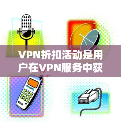 VPN折扣活动是用户在VPN服务中获得额外优惠的一种方式，通常包括会员积分、优惠券满减、限时特惠等。以下是一些常见的VPN折扣活动类型及其特点